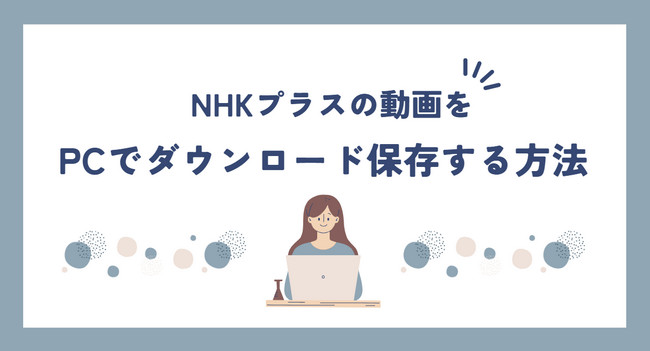 NHKプラス の動画をPCでダウンロード保存する方法