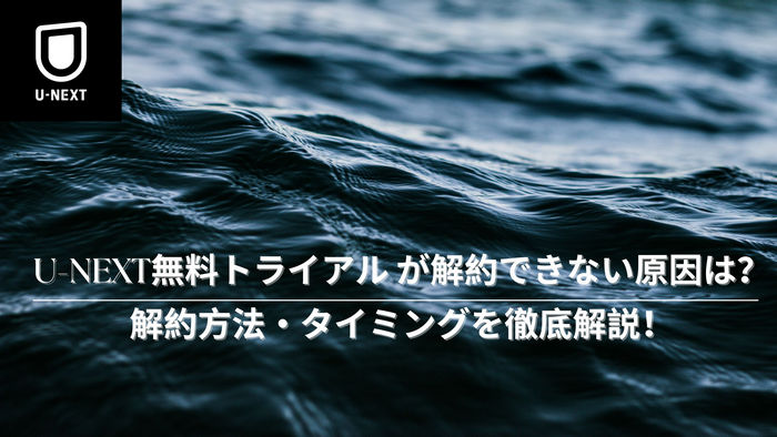 U-NEXT無料トライアル が解約できない原因は？解約方法・タイミングを徹底解説！